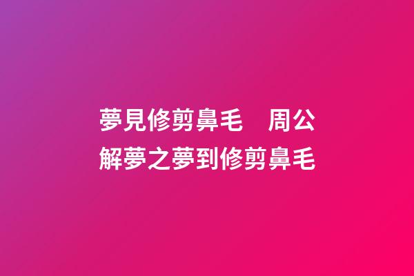 夢見修剪鼻毛　周公解夢之夢到修剪鼻毛